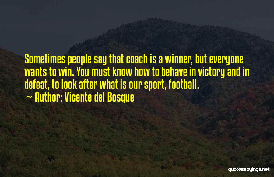 Vicente Del Bosque Quotes: Sometimes People Say That Coach Is A Winner, But Everyone Wants To Win. You Must Know How To Behave In