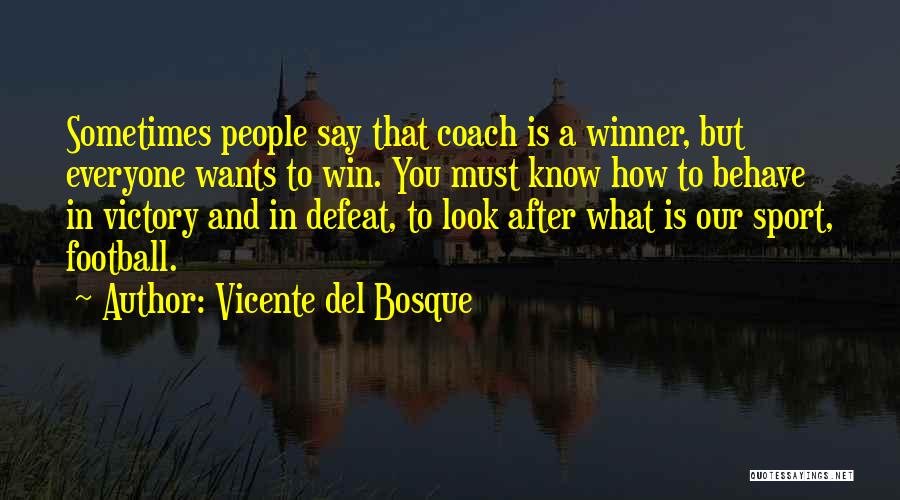 Vicente Del Bosque Quotes: Sometimes People Say That Coach Is A Winner, But Everyone Wants To Win. You Must Know How To Behave In