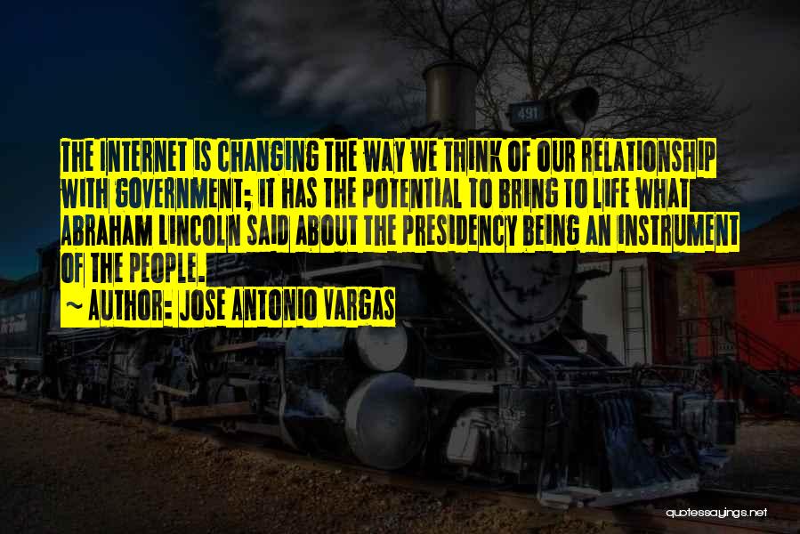 Jose Antonio Vargas Quotes: The Internet Is Changing The Way We Think Of Our Relationship With Government; It Has The Potential To Bring To