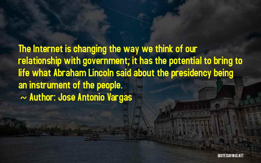 Jose Antonio Vargas Quotes: The Internet Is Changing The Way We Think Of Our Relationship With Government; It Has The Potential To Bring To