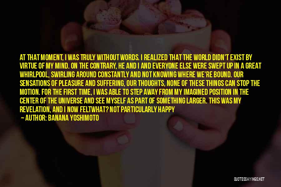 Banana Yoshimoto Quotes: At That Moment, I Was Truly Without Words. I Realized That The World Didn't Exist By Virtue Of My Mind.