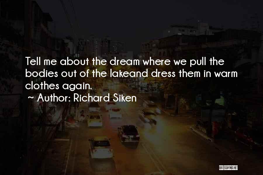 Richard Siken Quotes: Tell Me About The Dream Where We Pull The Bodies Out Of The Lakeand Dress Them In Warm Clothes Again.