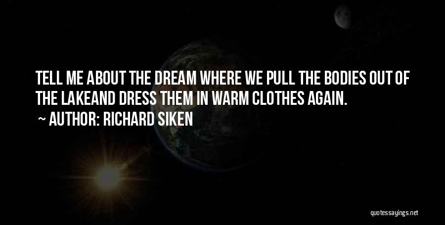 Richard Siken Quotes: Tell Me About The Dream Where We Pull The Bodies Out Of The Lakeand Dress Them In Warm Clothes Again.