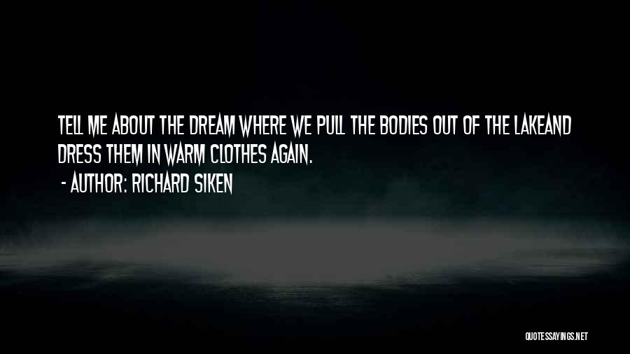 Richard Siken Quotes: Tell Me About The Dream Where We Pull The Bodies Out Of The Lakeand Dress Them In Warm Clothes Again.