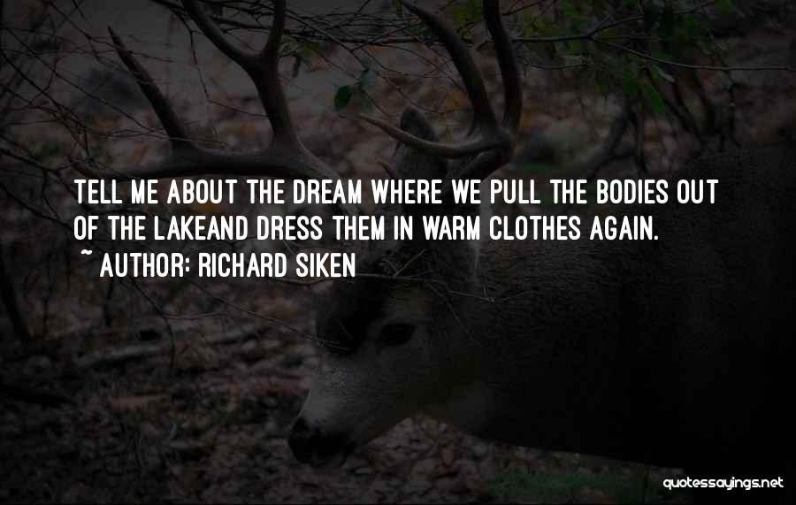 Richard Siken Quotes: Tell Me About The Dream Where We Pull The Bodies Out Of The Lakeand Dress Them In Warm Clothes Again.