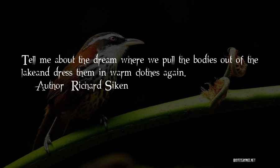 Richard Siken Quotes: Tell Me About The Dream Where We Pull The Bodies Out Of The Lakeand Dress Them In Warm Clothes Again.