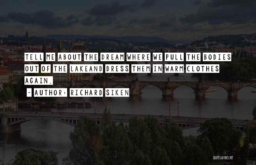 Richard Siken Quotes: Tell Me About The Dream Where We Pull The Bodies Out Of The Lakeand Dress Them In Warm Clothes Again.