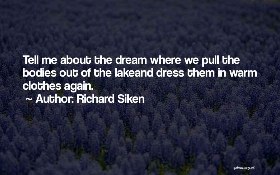 Richard Siken Quotes: Tell Me About The Dream Where We Pull The Bodies Out Of The Lakeand Dress Them In Warm Clothes Again.