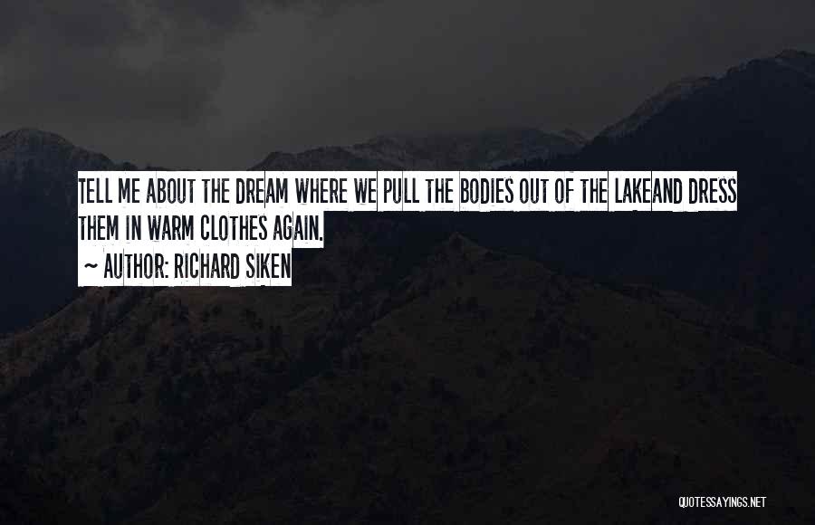 Richard Siken Quotes: Tell Me About The Dream Where We Pull The Bodies Out Of The Lakeand Dress Them In Warm Clothes Again.