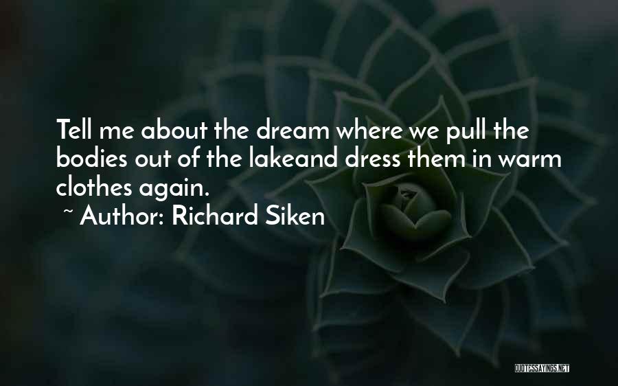 Richard Siken Quotes: Tell Me About The Dream Where We Pull The Bodies Out Of The Lakeand Dress Them In Warm Clothes Again.