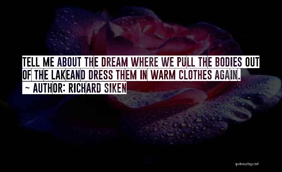 Richard Siken Quotes: Tell Me About The Dream Where We Pull The Bodies Out Of The Lakeand Dress Them In Warm Clothes Again.
