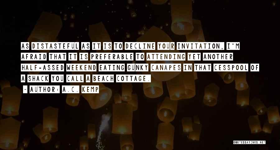 A.C. Kemp Quotes: As Distasteful As It Is To Decline Your Invitation, I'm Afraid That It Is Preferable To Attending Yet Another Half-assed