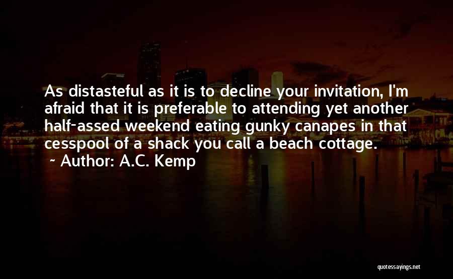 A.C. Kemp Quotes: As Distasteful As It Is To Decline Your Invitation, I'm Afraid That It Is Preferable To Attending Yet Another Half-assed