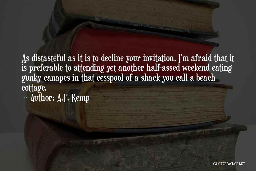 A.C. Kemp Quotes: As Distasteful As It Is To Decline Your Invitation, I'm Afraid That It Is Preferable To Attending Yet Another Half-assed