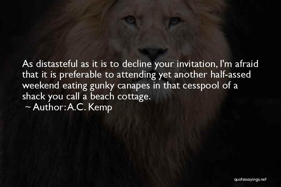 A.C. Kemp Quotes: As Distasteful As It Is To Decline Your Invitation, I'm Afraid That It Is Preferable To Attending Yet Another Half-assed