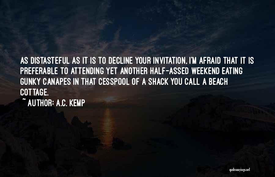 A.C. Kemp Quotes: As Distasteful As It Is To Decline Your Invitation, I'm Afraid That It Is Preferable To Attending Yet Another Half-assed