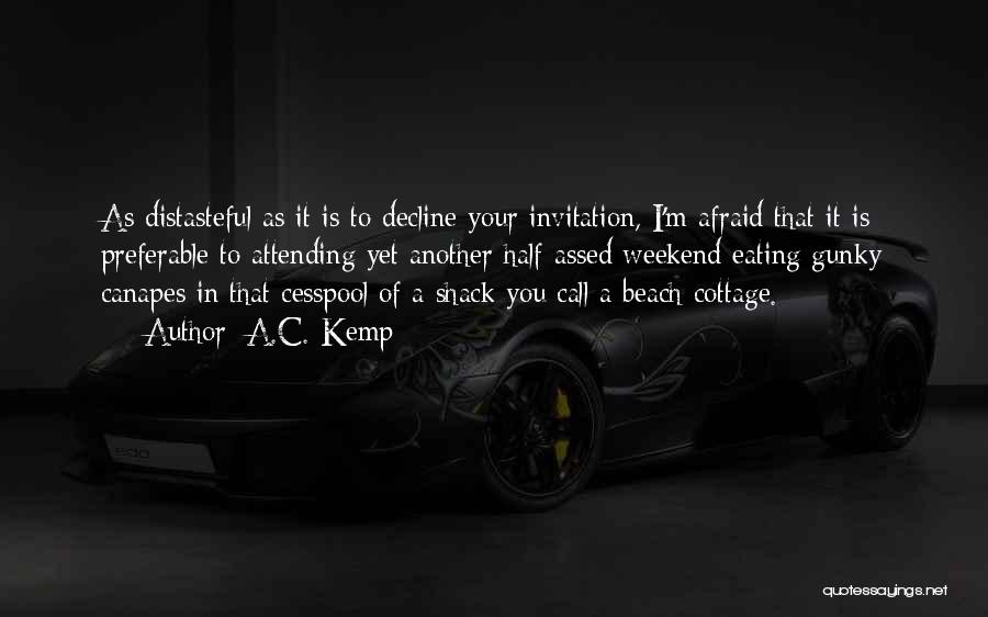 A.C. Kemp Quotes: As Distasteful As It Is To Decline Your Invitation, I'm Afraid That It Is Preferable To Attending Yet Another Half-assed