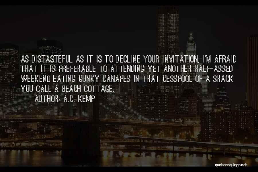 A.C. Kemp Quotes: As Distasteful As It Is To Decline Your Invitation, I'm Afraid That It Is Preferable To Attending Yet Another Half-assed