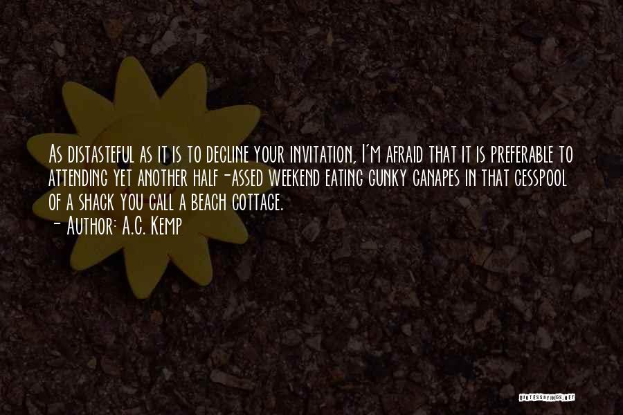 A.C. Kemp Quotes: As Distasteful As It Is To Decline Your Invitation, I'm Afraid That It Is Preferable To Attending Yet Another Half-assed