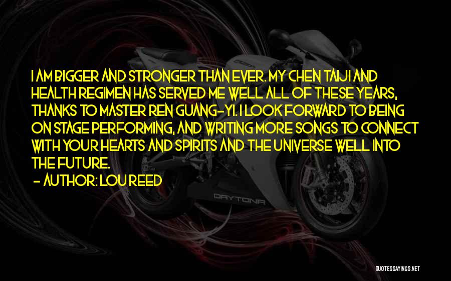 Lou Reed Quotes: I Am Bigger And Stronger Than Ever. My Chen Taiji And Health Regimen Has Served Me Well All Of These