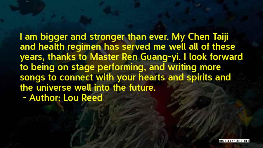 Lou Reed Quotes: I Am Bigger And Stronger Than Ever. My Chen Taiji And Health Regimen Has Served Me Well All Of These