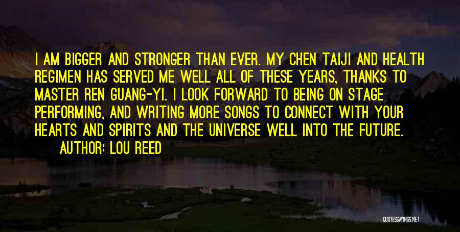 Lou Reed Quotes: I Am Bigger And Stronger Than Ever. My Chen Taiji And Health Regimen Has Served Me Well All Of These