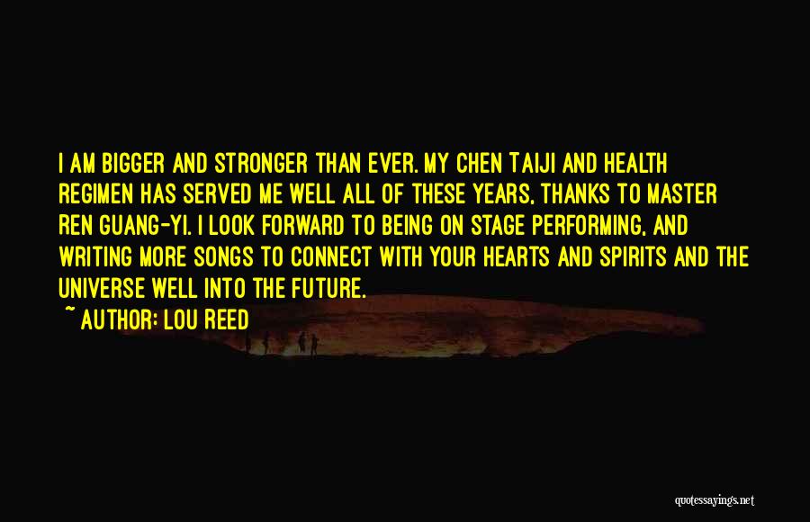 Lou Reed Quotes: I Am Bigger And Stronger Than Ever. My Chen Taiji And Health Regimen Has Served Me Well All Of These