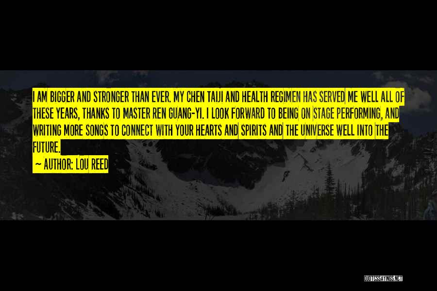 Lou Reed Quotes: I Am Bigger And Stronger Than Ever. My Chen Taiji And Health Regimen Has Served Me Well All Of These