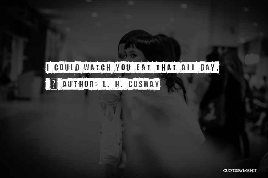 L. H. Cosway Quotes: I Could Watch You Eat That All Day.
