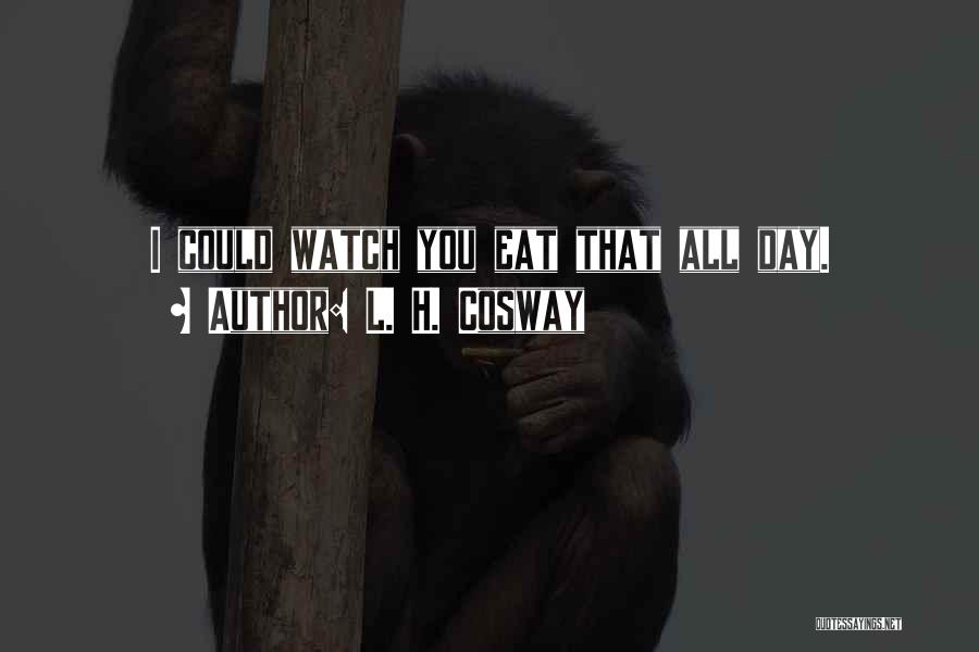 L. H. Cosway Quotes: I Could Watch You Eat That All Day.