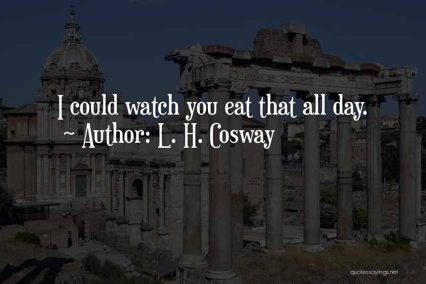 L. H. Cosway Quotes: I Could Watch You Eat That All Day.