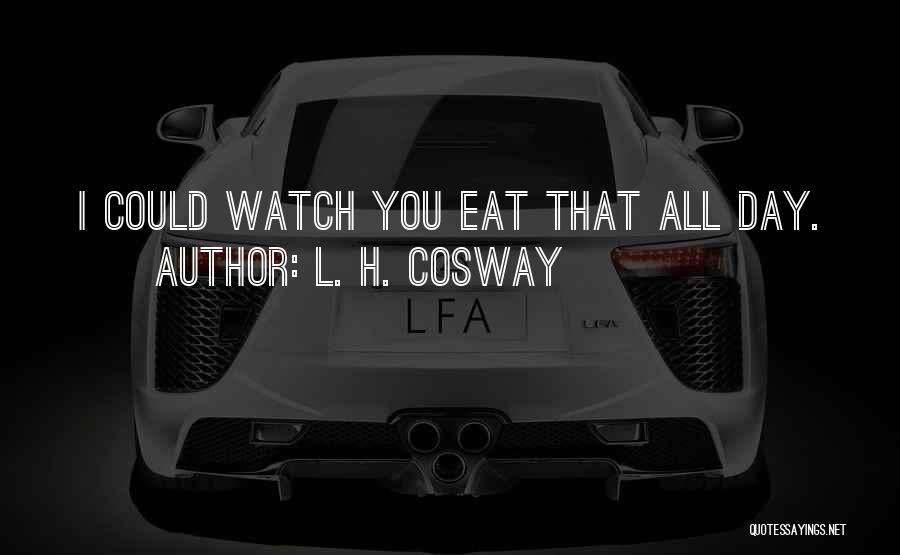 L. H. Cosway Quotes: I Could Watch You Eat That All Day.
