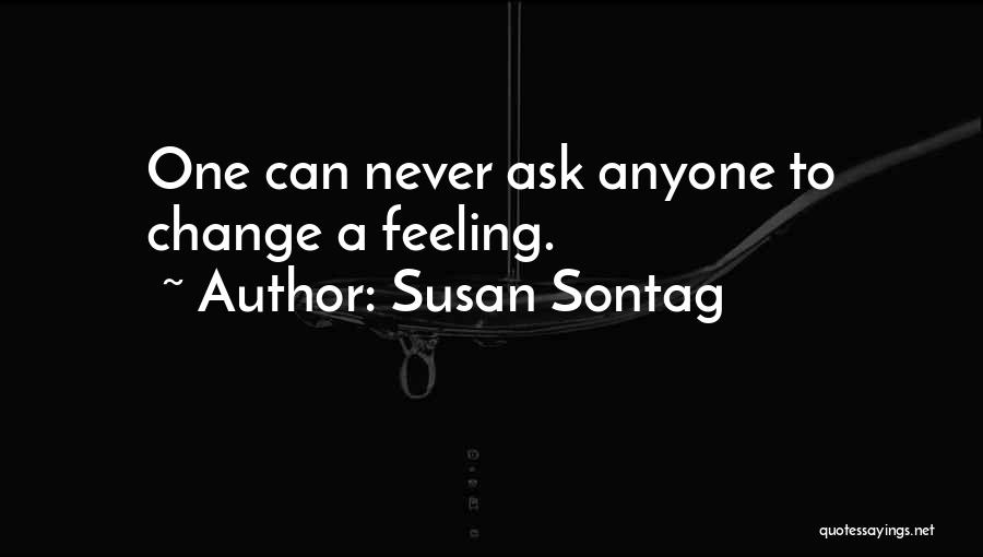 Susan Sontag Quotes: One Can Never Ask Anyone To Change A Feeling.