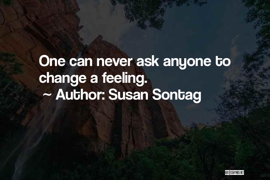 Susan Sontag Quotes: One Can Never Ask Anyone To Change A Feeling.