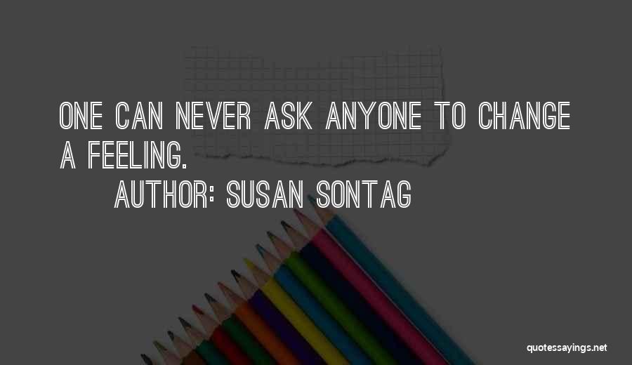 Susan Sontag Quotes: One Can Never Ask Anyone To Change A Feeling.