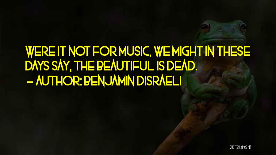 Benjamin Disraeli Quotes: Were It Not For Music, We Might In These Days Say, The Beautiful Is Dead.