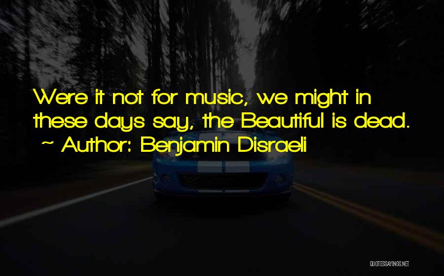 Benjamin Disraeli Quotes: Were It Not For Music, We Might In These Days Say, The Beautiful Is Dead.