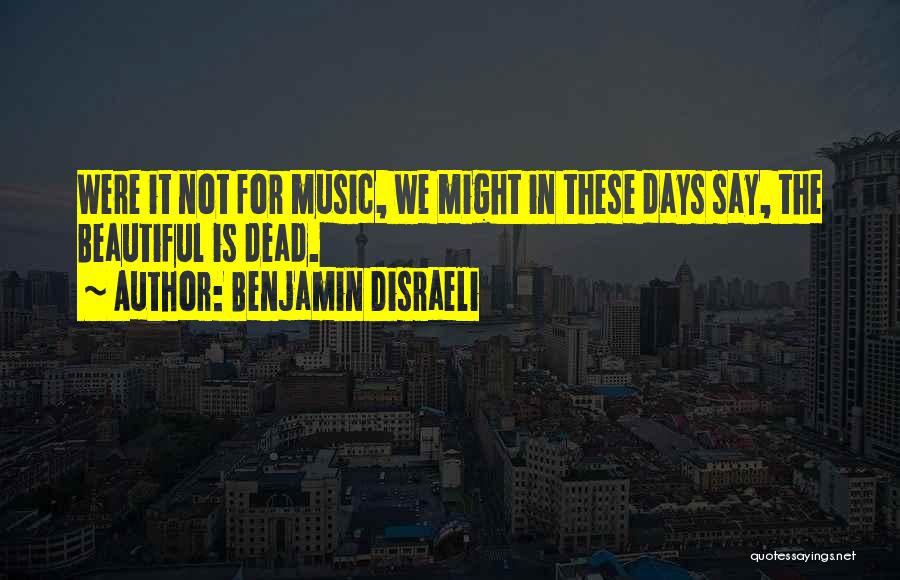 Benjamin Disraeli Quotes: Were It Not For Music, We Might In These Days Say, The Beautiful Is Dead.