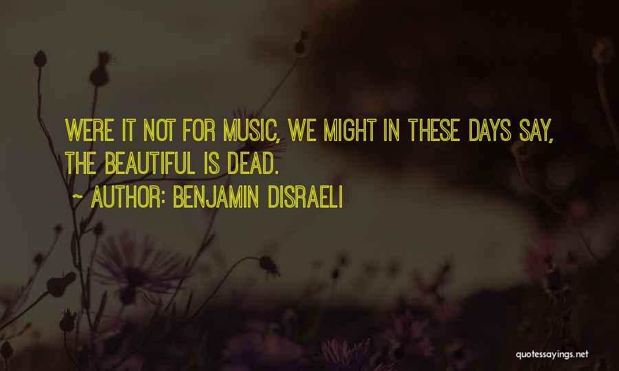 Benjamin Disraeli Quotes: Were It Not For Music, We Might In These Days Say, The Beautiful Is Dead.