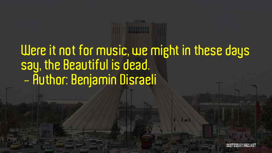 Benjamin Disraeli Quotes: Were It Not For Music, We Might In These Days Say, The Beautiful Is Dead.