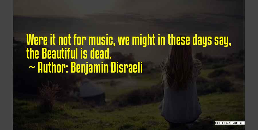 Benjamin Disraeli Quotes: Were It Not For Music, We Might In These Days Say, The Beautiful Is Dead.