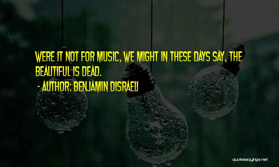 Benjamin Disraeli Quotes: Were It Not For Music, We Might In These Days Say, The Beautiful Is Dead.