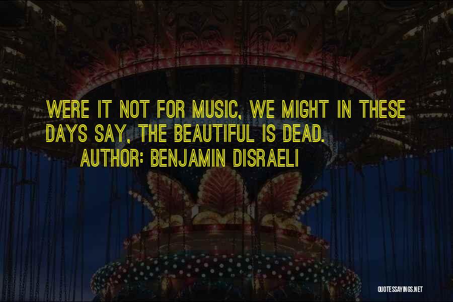Benjamin Disraeli Quotes: Were It Not For Music, We Might In These Days Say, The Beautiful Is Dead.