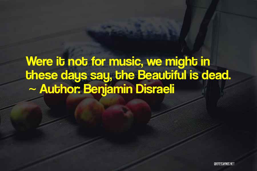 Benjamin Disraeli Quotes: Were It Not For Music, We Might In These Days Say, The Beautiful Is Dead.