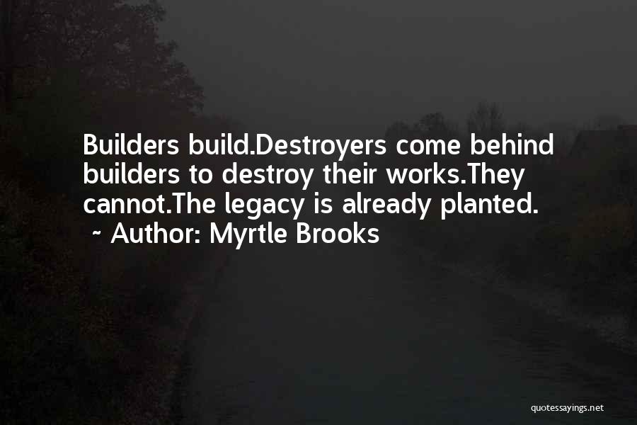 Myrtle Brooks Quotes: Builders Build.destroyers Come Behind Builders To Destroy Their Works.they Cannot.the Legacy Is Already Planted.