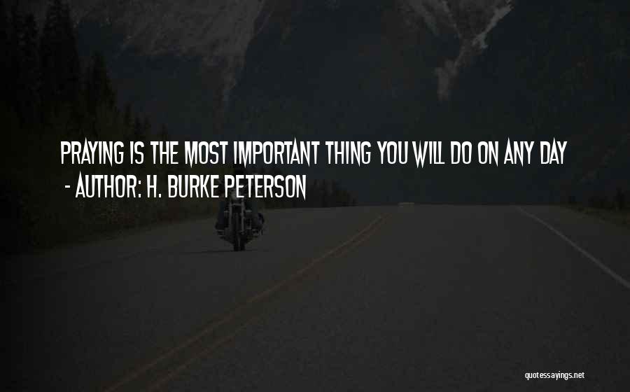 H. Burke Peterson Quotes: Praying Is The Most Important Thing You Will Do On Any Day