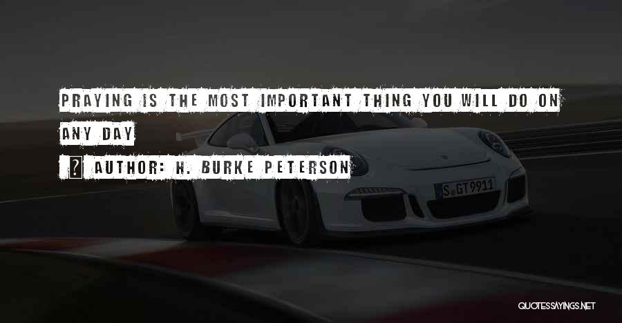 H. Burke Peterson Quotes: Praying Is The Most Important Thing You Will Do On Any Day