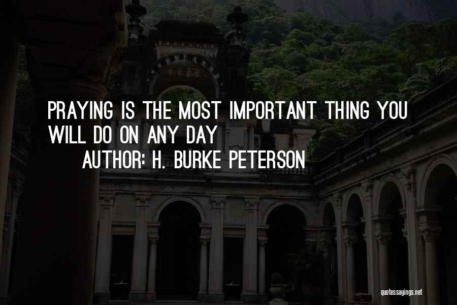 H. Burke Peterson Quotes: Praying Is The Most Important Thing You Will Do On Any Day