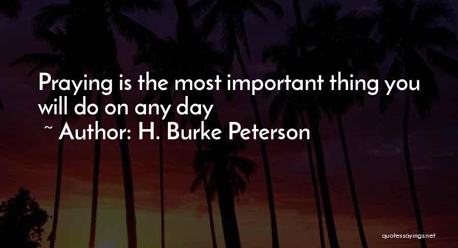 H. Burke Peterson Quotes: Praying Is The Most Important Thing You Will Do On Any Day