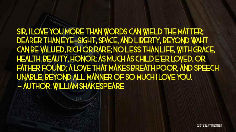 William Shakespeare Quotes: Sir, I Love You More Than Words Can Wield The Matter; Dearer Than Eye-sight, Space, And Liberty, Beyond Waht Can